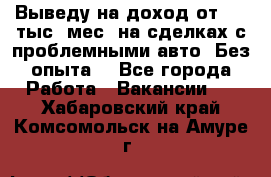 Выведу на доход от 400 тыс./мес. на сделках с проблемными авто. Без опыта. - Все города Работа » Вакансии   . Хабаровский край,Комсомольск-на-Амуре г.